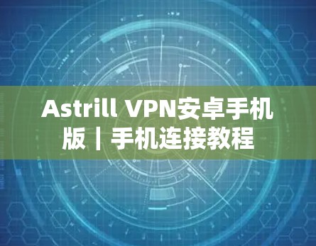 Astrill VPN安卓手机版｜手机连接教程