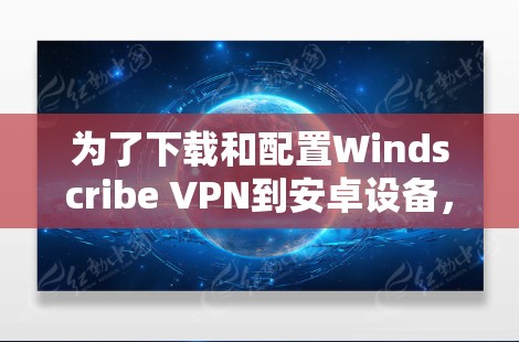 为了下载和配置Windscribe VPN到安卓设备，按照以下步骤进行