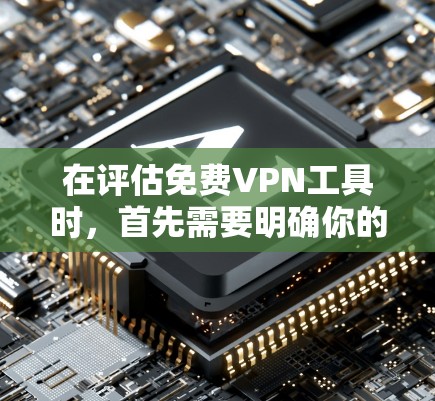 在评估免费VPN工具时,首先需要明确你的使用场景、设备类型以及需求。以下是根据你的需求和考虑因素,整理出一个有序的对比分析