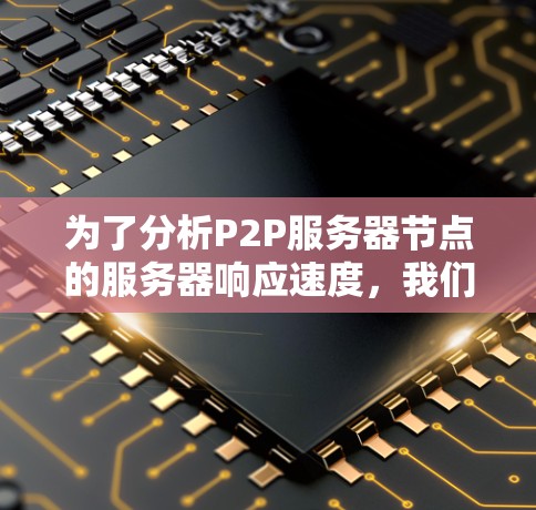 为了分析P2P服务器节点的服务器响应速度,我们可以从以下几个方面进行详细分析 为了分析P2P服务器节点的服务器响应速度,我们可以从以下几个方面进行详细分析