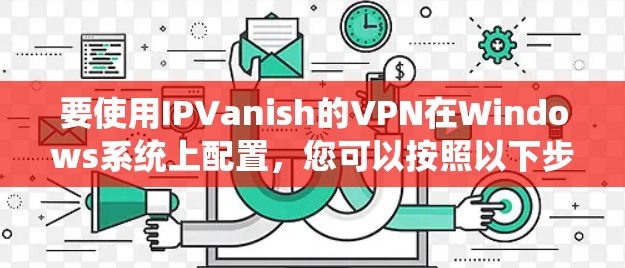 要使用IPVanish的VPN在Windows系统上配置，您可以按照以下步骤操作