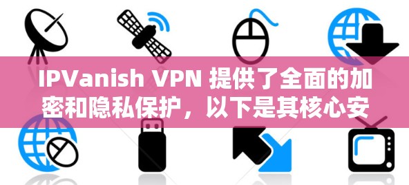 IPVanish VPN 提供了全面的加密和隐私保护，以下是其核心安全功能和隐私保护措施的详细说明
