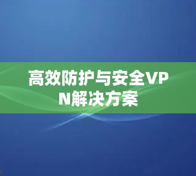 高效防护与安全VPN解决方案
