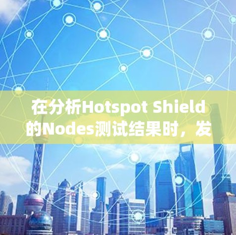 在分析Hotspot Shield的Nodes测试结果时，发现Node B和Node C表现最佳，而Node A是最差。以下是详细分析