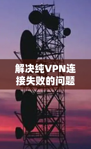 解决纯VPN连接失败的问题需要从多个角度逐一排查和处理。以下是详细的解决方案步骤