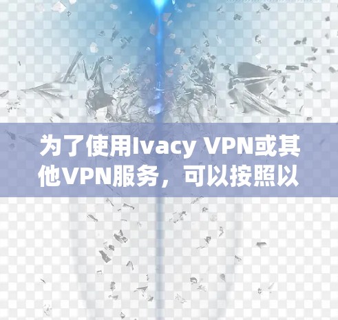 为了使用Ivacy VPN或其他VPN服务,可以按照以下步骤操作
