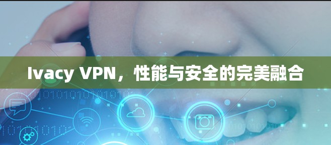 Ivacy VPN,性能与安全的完美融合