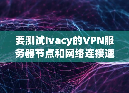 要测试Ivacy的VPN服务器节点和网络连接速度，您可以按照以下步骤进行