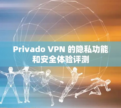 Privado VPN 的隐私功能和安全体验评测
