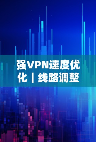 强VPN速度优化|线路调整方法