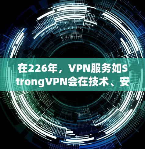 在226年,VPN服务如StrongVPN会在技术、安全性、用户体验等方面有所变化,但总体趋势仍会受到当前技术发展的影响。以下是对226年使用StrongVPN的评测和体验分析