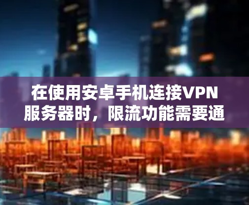 在使用安卓手机连接VPN服务器时,限流功能需要通过以下步骤进行配置