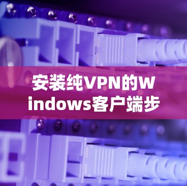 安装纯VPN的Windows客户端步骤如下 安装纯VPN的Windows客户端步骤如下