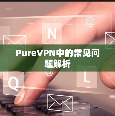 PureVPN中的常见问题解析