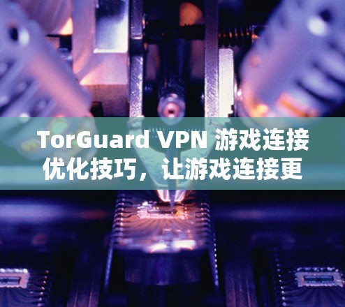 TorGuard VPN 游戏连接优化技巧,让游戏连接更流畅,提升游戏体验