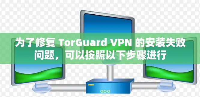 为了修复 TorGuard VPN 的安装失败问题,可以按照以下步骤进行 为了修复 TorGuard VPN 的安装失败问题,可以按照以下步骤进行