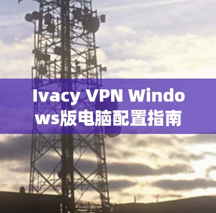 Ivacy VPN Windows版电脑配置指南