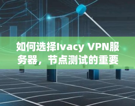 如何选择Ivacy VPN服务器，节点测试的重要性