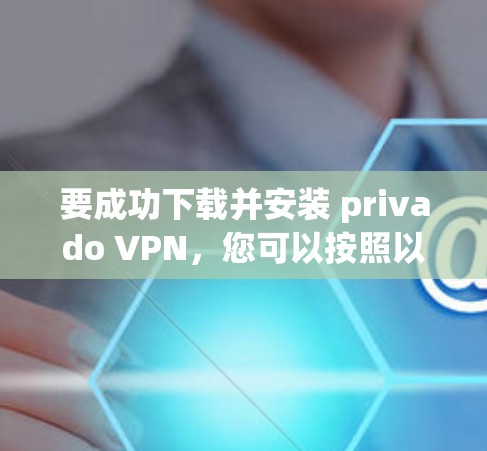要成功下载并安装 privado VPN,您可以按照以下步骤进行
