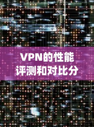 VPN的性能评测和对比分析是评估VPN软件在稳定性和用户体验方面的性能。以下是关于StrongVPN性能评测|VPN对比分析的总结