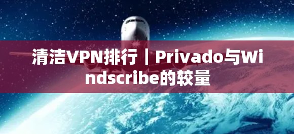 清洁VPN排行|Privado与Windscribe的较量
