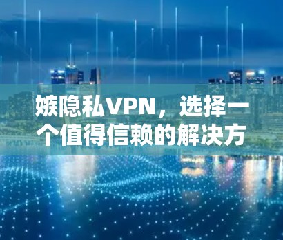 嫉隐私VPN,选择一个值得信赖的解决方案