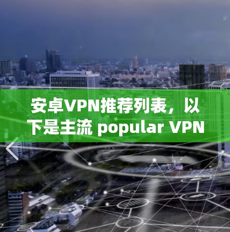安卓VPN推荐列表，以下是主流 popular VPN 软件的推荐，涵盖安全性、价格、兼容性和功能等方面