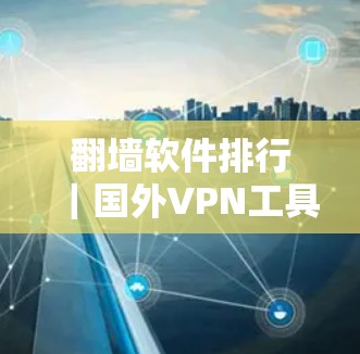 翻墙软件排行｜国外VPN工具评测