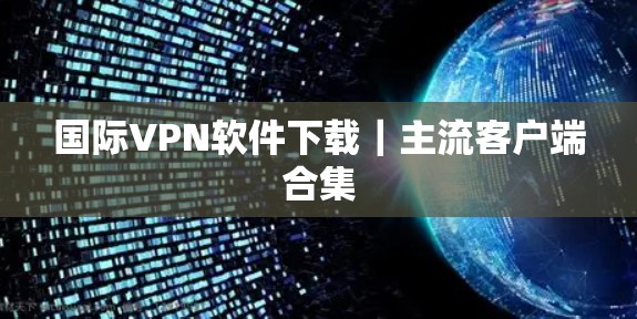 国际VPN软件下载｜主流客户端合集