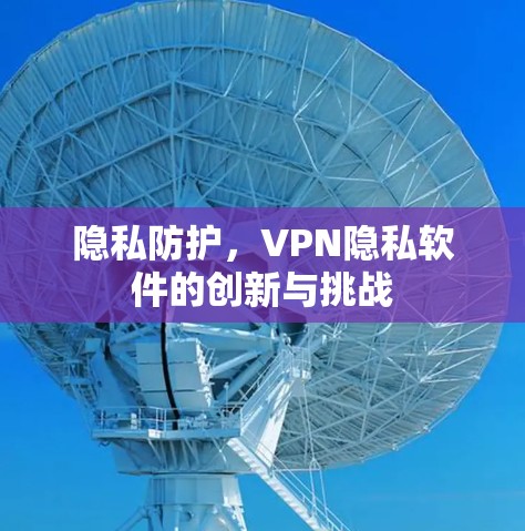 隐私防护,VPN隐私软件的创新与挑战