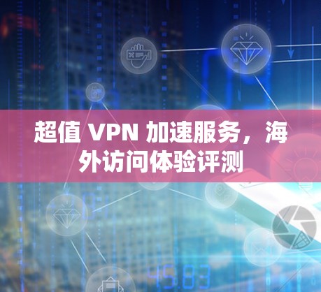超值 VPN 加速服务,海外访问体验评测