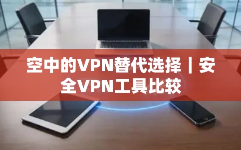空中的VPN替代选择｜安全VPN工具比较