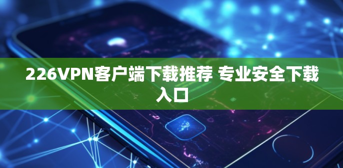 226VPN客户端下载推荐 专业安全下载入口
