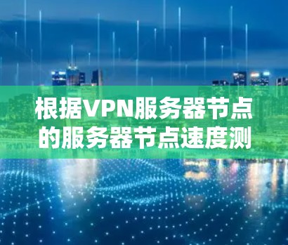 根据VPN服务器节点的服务器节点速度测试分析,以下是详细的总结和建议