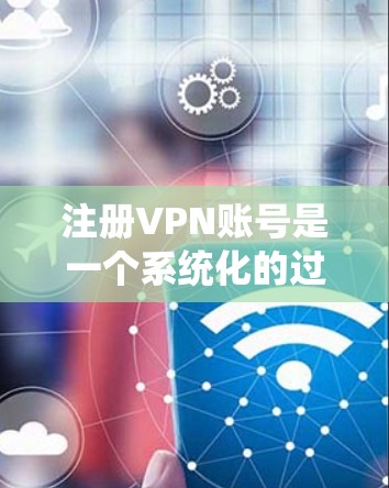 注册VPN账号是一个系统化的过程,需要遵循特定的步骤和注意事项。以下是一个详细的指南,帮助您顺利注册VPN账号