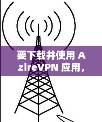 要下载并使用 AzireVPN 应用，您可以按照以下步骤进行