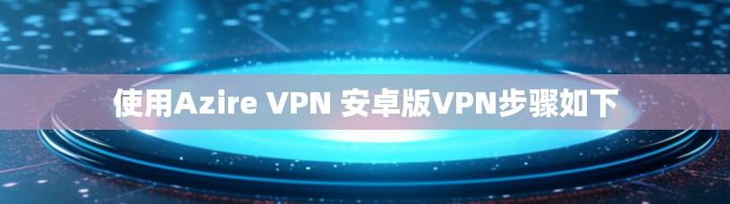 使用Azire VPN 安卓版VPN步骤如下