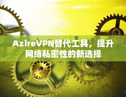 AzireVPN替代工具，提升网络私密性的新选择