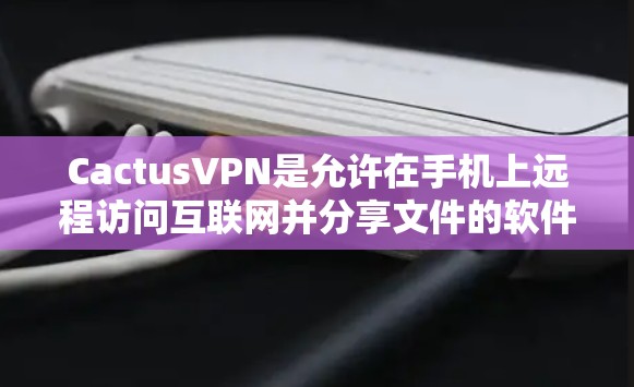 CactusVPN是允许在手机上远程访问互联网并分享文件的软件,适用于加密连接和远程协作。以下是使用CactusVPN在安卓手机上连接到互联网的步骤指南