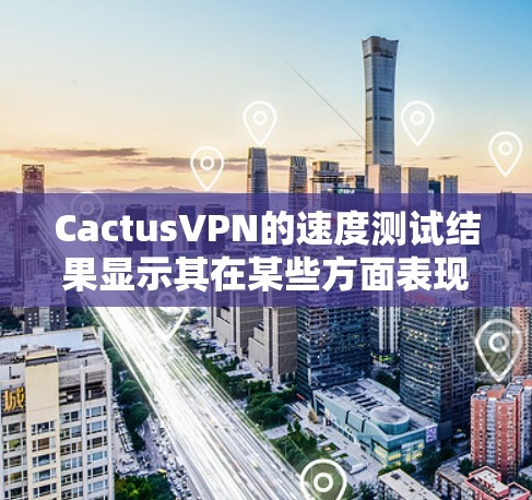 CactusVPN的速度测试结果显示其在某些方面表现良好,但在其他方面仍有提升空间。以下是对结果的详细分析和建议