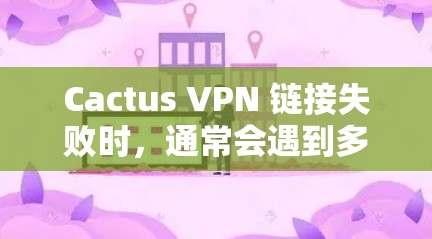 Cactus VPN 链接失败时,通常会遇到多种问题,因此需要逐步排查并解决问题。以下是一些常见的问题及解决方案