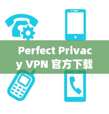 Perfect Privacy VPN 官方下载指南,打造安全访问的高效体验