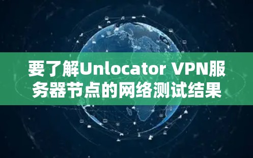 要了解Unlocator VPN服务器节点的网络测试结果,建议您参考以下步骤
