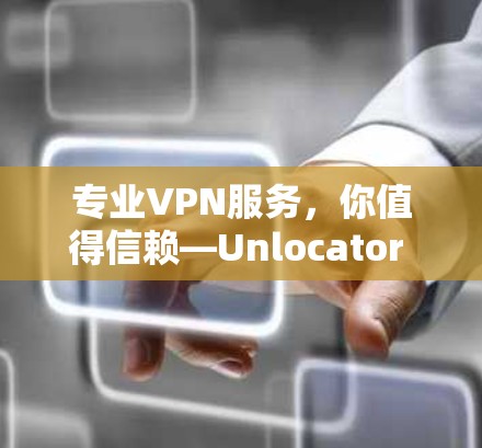 专业VPN服务，你值得信赖—Unlocator VPN评测