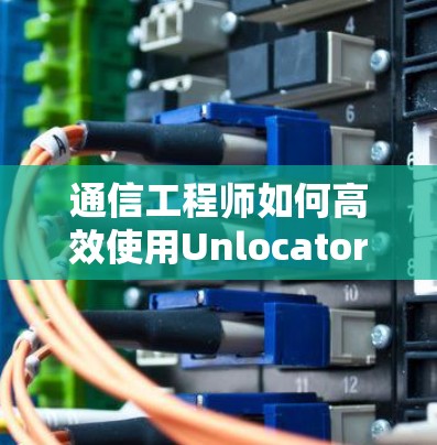 通信工程师如何高效使用Unlocator VPN软件