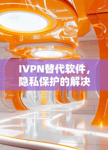 IVPN替代软件,隐私保护的解决方案 IVPN替代软件,隐私保护的解决方案