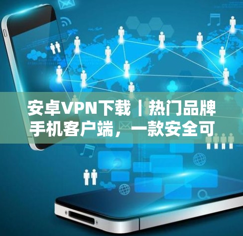 安卓VPN下载|热门品牌手机客户端,一款安全可靠的好选择