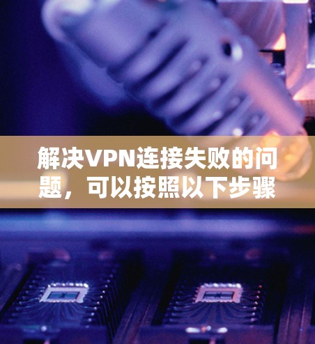 解决VPN连接失败的问题,可以按照以下步骤进行