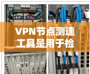 VPN节点测速工具是用于检测和优化VPN服务器性能的重要工具，涵盖了多个关键功能，旨在帮助用户了解服务器的实际性能，并通过优化提升用户体验。以下是其主要作用及关键点的详细分析