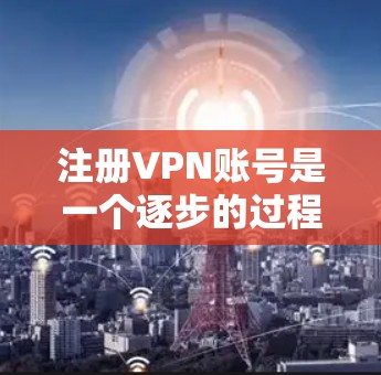 注册VPN账号是一个逐步的过程,但通过以下步骤可以顺利完成